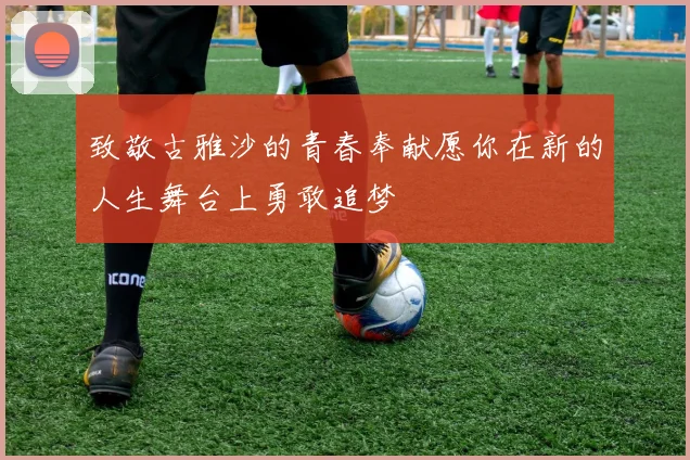 致敬古雅沙的青春奉献愿你在新的人生舞台上勇敢追梦