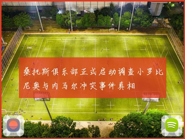 桑托斯俱乐部正式启动调查小罗比尼奥与内马尔冲突事件真相