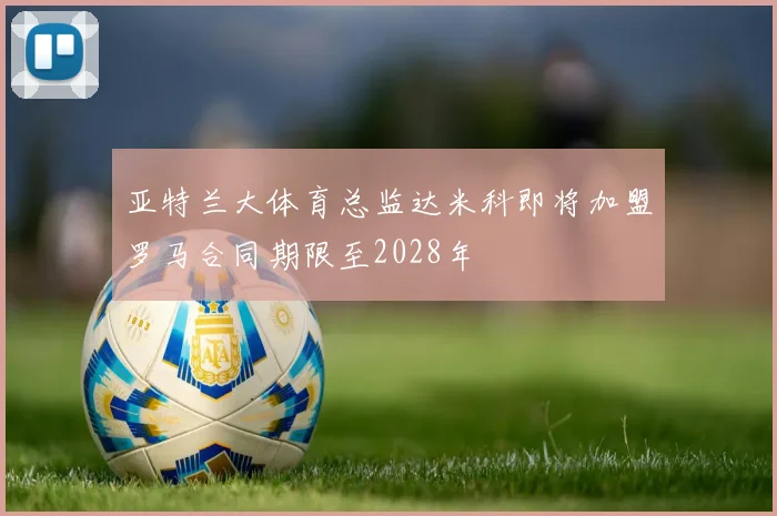 亚特兰大体育总监达米科即将加盟罗马合同期限至2028年