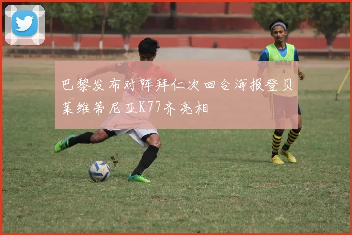巴黎发布对阵拜仁次回合海报登贝莱维蒂尼亚K77齐亮相