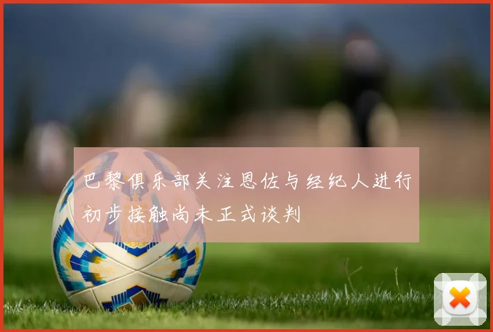 巴黎俱乐部关注恩佐与经纪人进行初步接触尚未正式谈判