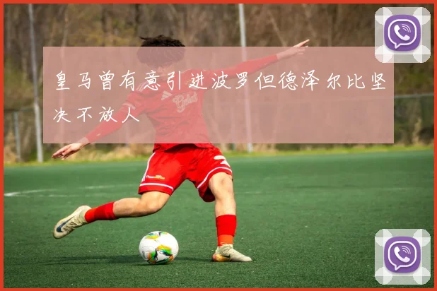 皇马曾有意引进波罗但德泽尔比坚决不放人