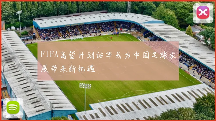 FIFA高管计划访华或为中国足球发展带来新机遇