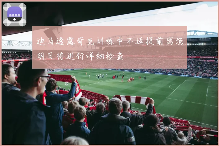 迪马透露奇克训练中不适提前离场明日将进行详细检查
