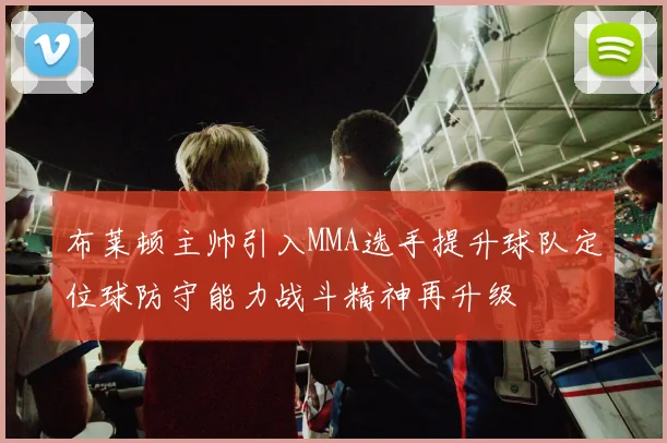 布莱顿主帅引入MMA选手提升球队定位球防守能力战斗精神再升级