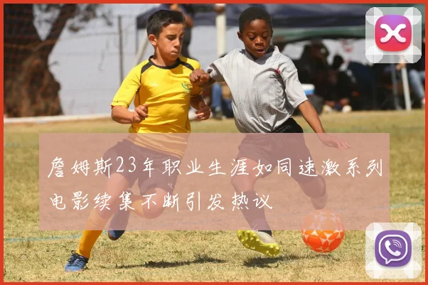 詹姆斯23年职业生涯如同速激系列电影续集不断引发热议