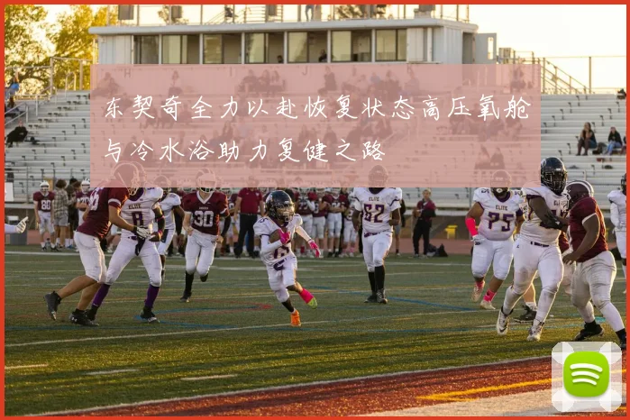 东契奇全力以赴恢复状态高压氧舱与冷水浴助力复健之路