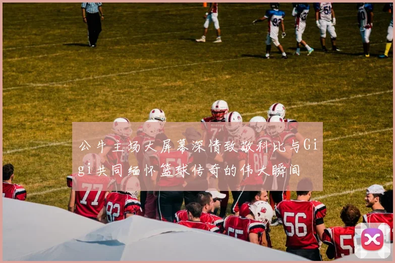 公牛主场大屏幕深情致敬科比与Gigi共同缅怀篮球传奇的伟大瞬间
