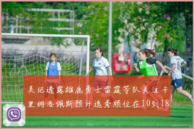 美记透露雄鹿勇士雷霆等队关注卡里姆洛佩斯预计选秀顺位在10到18之间