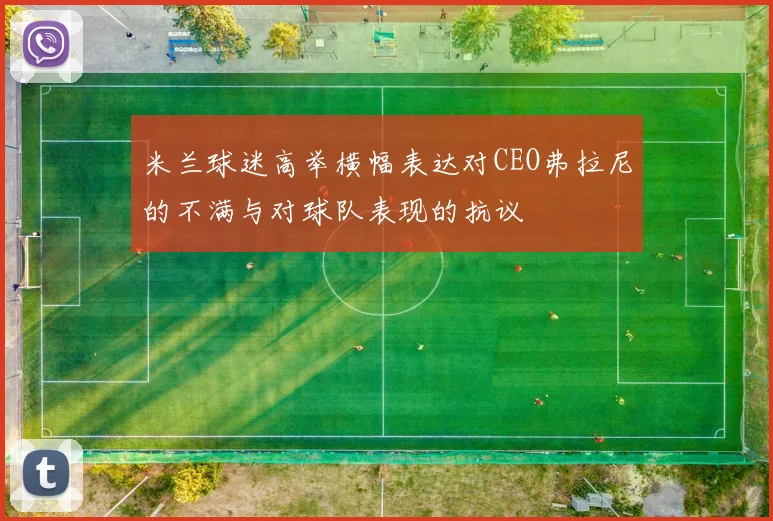米兰球迷高举横幅表达对CEO弗拉尼的不满与对球队表现的抗议
