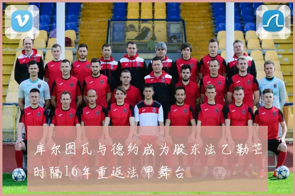库尔图瓦与德约成为股东法乙勒芒时隔16年重返法甲舞台