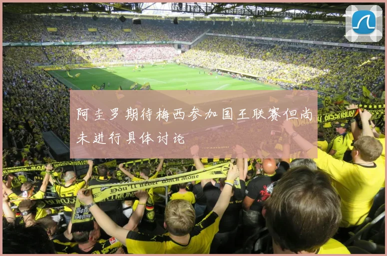 阿圭罗期待梅西参加国王联赛但尚未进行具体讨论
