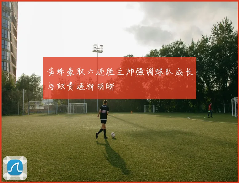 黄蜂豪取六连胜主帅强调球队成长与职责逐渐明晰