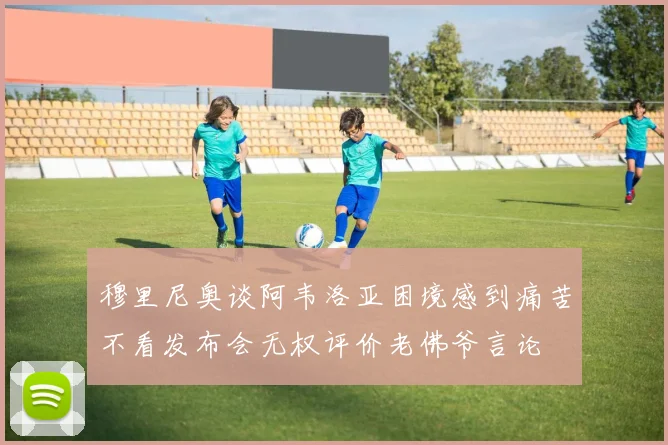 穆里尼奥谈阿韦洛亚困境感到痛苦不看发布会无权评价老佛爷言论