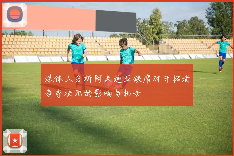 媒体人分析阿夫迪亚缺席对开拓者争夺状元的影响与机会