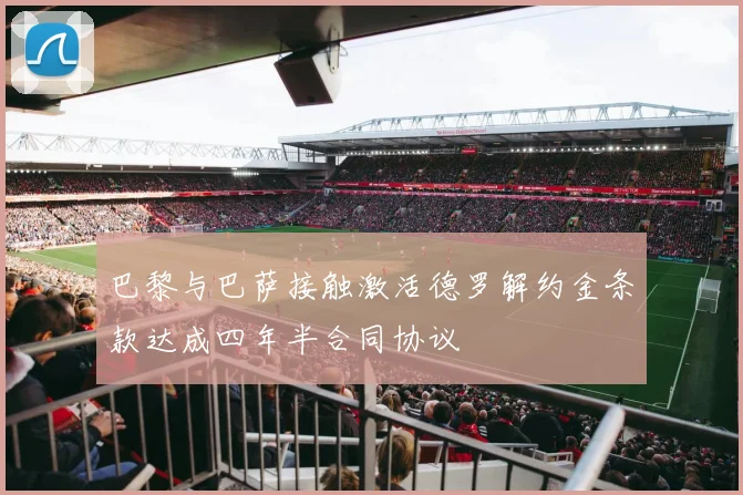 巴黎与巴萨接触激活德罗解约金条款达成四年半合同协议