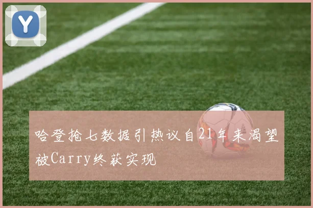 哈登抢七数据引热议自21年来渴望被Carry终获实现